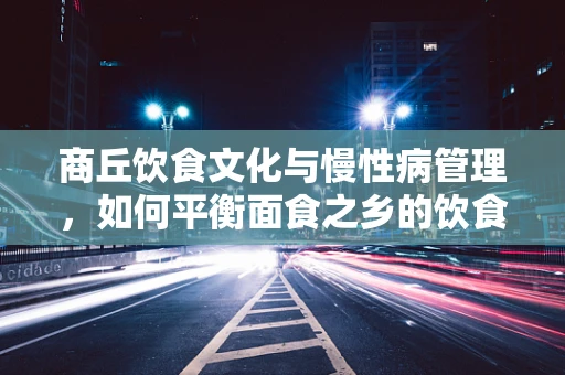 商丘饮食文化与慢性病管理，如何平衡面食之乡的饮食偏好？
