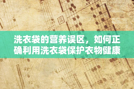 洗衣袋的营养误区，如何正确利用洗衣袋保护衣物健康？