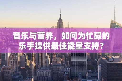 音乐与营养，如何为忙碌的乐手提供最佳能量支持？