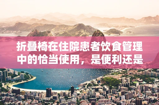 折叠椅在住院患者饮食管理中的恰当使用，是便利还是隐患？