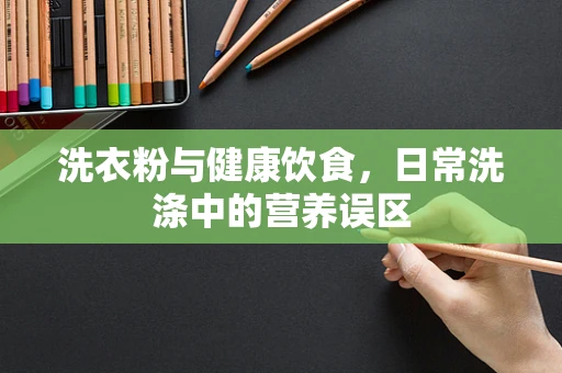 洗衣粉与健康饮食，日常洗涤中的营养误区