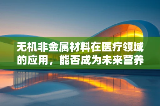 无机非金属材料在医疗领域的应用，能否成为未来营养输送的新媒介？