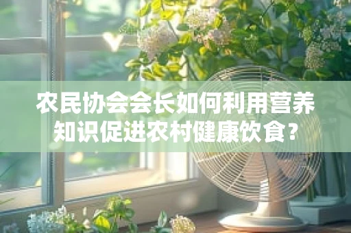 农民协会会长如何利用营养知识促进农村健康饮食？