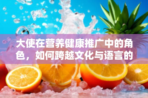 大使在营养健康推广中的角色，如何跨越文化与语言的界限？