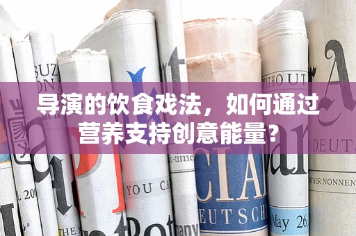 导演的饮食戏法，如何通过营养支持创意能量？