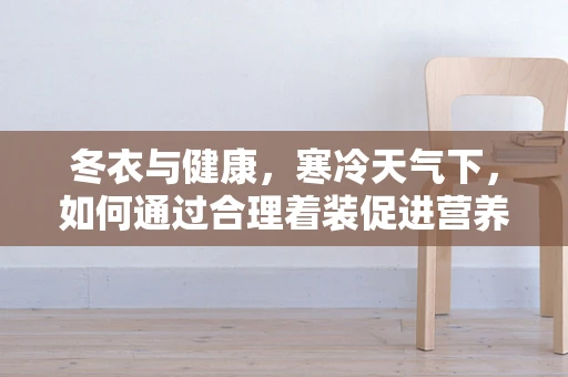 冬衣与健康，寒冷天气下，如何通过合理着装促进营养吸收？