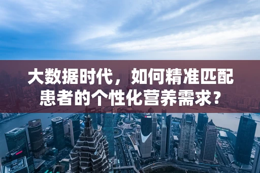 大数据时代，如何精准匹配患者的个性化营养需求？