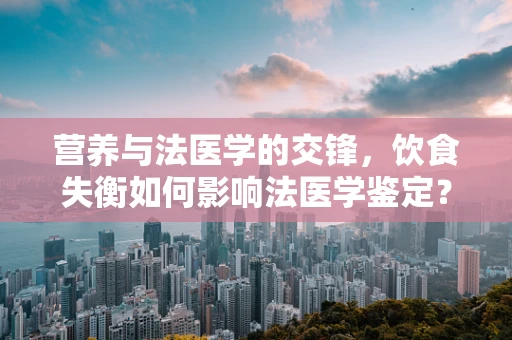 营养与法医学的交锋，饮食失衡如何影响法医学鉴定？