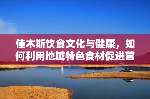 佳木斯饮食文化与健康，如何利用地域特色食材促进营养均衡？