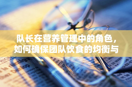 队长在营养管理中的角色，如何确保团队饮食的均衡与健康？