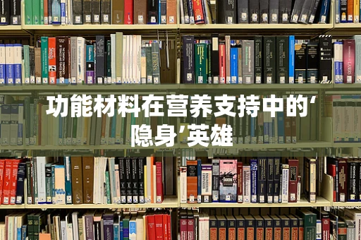 功能材料在营养支持中的‘隐身’英雄