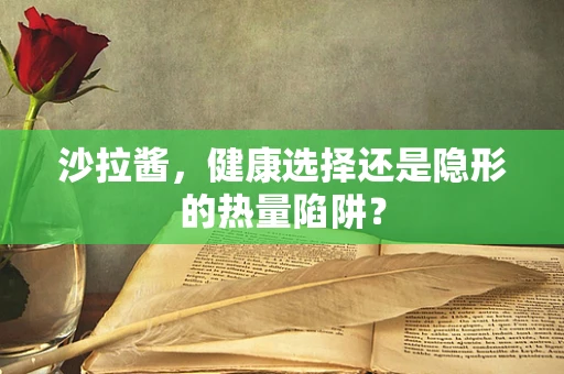 沙拉酱，健康选择还是隐形的热量陷阱？