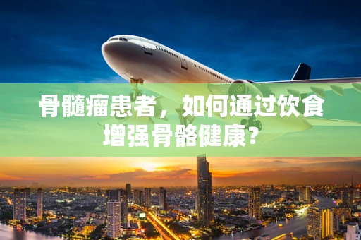 骨髓瘤患者，如何通过饮食增强骨骼健康？