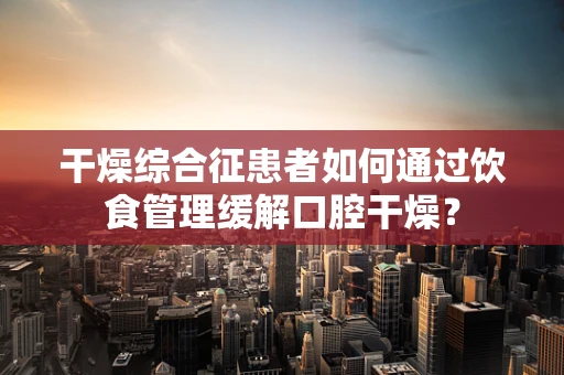 干燥综合征患者如何通过饮食管理缓解口腔干燥？