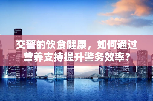 交警的饮食健康，如何通过营养支持提升警务效率？