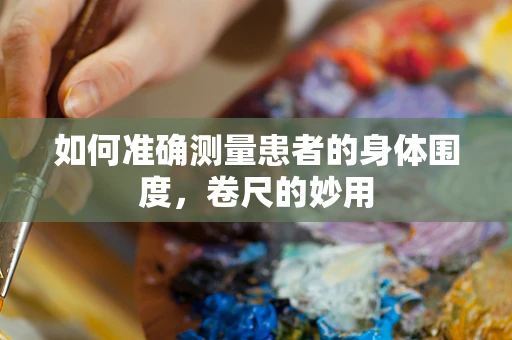 如何准确测量患者的身体围度，卷尺的妙用