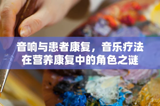 音响与患者康复，音乐疗法在营养康复中的角色之谜