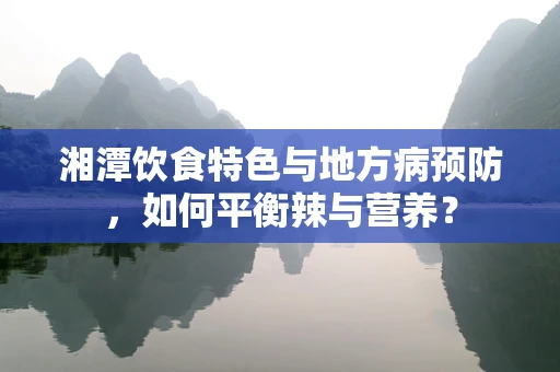 湘潭饮食特色与地方病预防，如何平衡辣与营养？