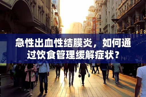 急性出血性结膜炎，如何通过饮食管理缓解症状？