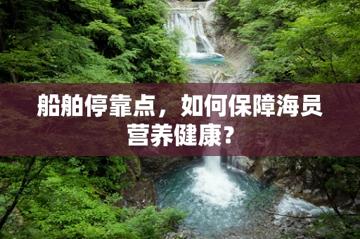 船舶停靠点，如何保障海员营养健康？
