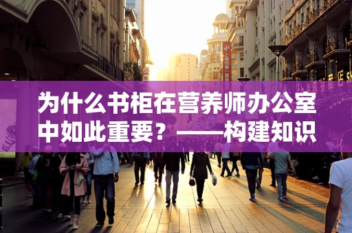 为什么书柜在营养师办公室中如此重要？——构建知识库的智慧之选