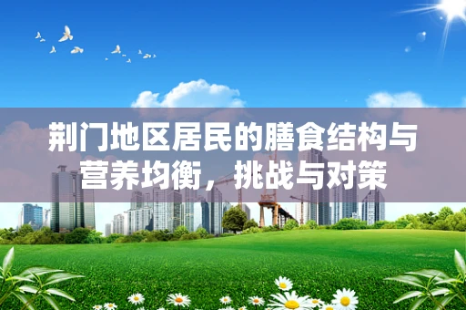 荆门地区居民的膳食结构与营养均衡，挑战与对策