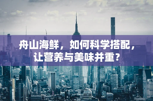 舟山海鲜，如何科学搭配，让营养与美味并重？