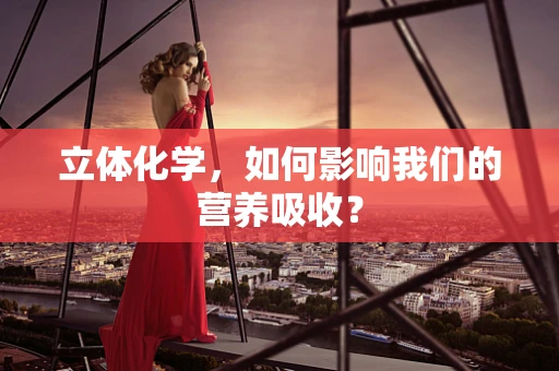 立体化学，如何影响我们的营养吸收？