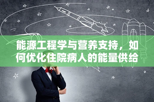 能源工程学与营养支持，如何优化住院病人的能量供给？