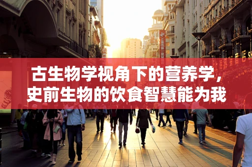 古生物学视角下的营养学，史前生物的饮食智慧能为我们提供什么启示？