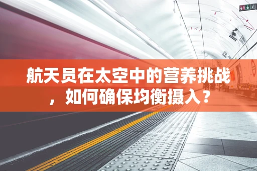 航天员在太空中的营养挑战，如何确保均衡摄入？