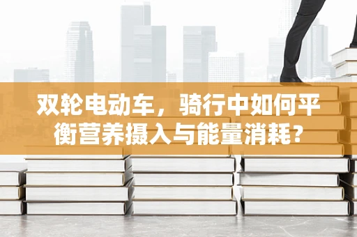 双轮电动车，骑行中如何平衡营养摄入与能量消耗？