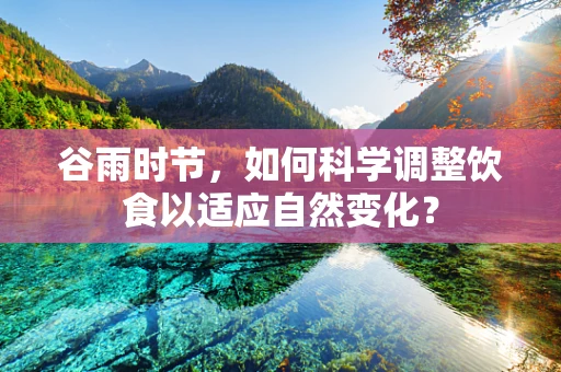 谷雨时节，如何科学调整饮食以适应自然变化？