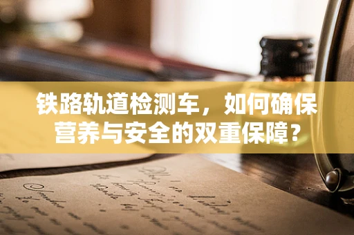 铁路轨道检测车，如何确保营养与安全的双重保障？