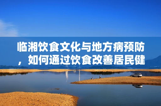 临湘饮食文化与地方病预防，如何通过饮食改善居民健康？