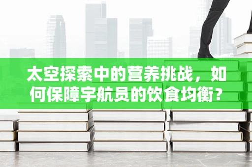 太空探索中的营养挑战，如何保障宇航员的饮食均衡？