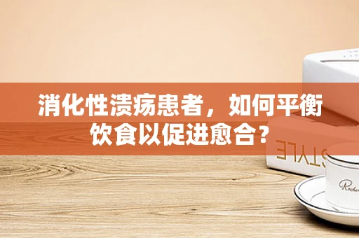消化性溃疡患者，如何平衡饮食以促进愈合？