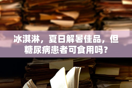 冰淇淋，夏日解暑佳品，但糖尿病患者可食用吗？