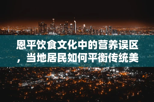 恩平饮食文化中的营养误区，当地居民如何平衡传统美食与健康饮食？