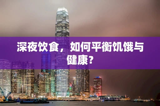 深夜饮食，如何平衡饥饿与健康？