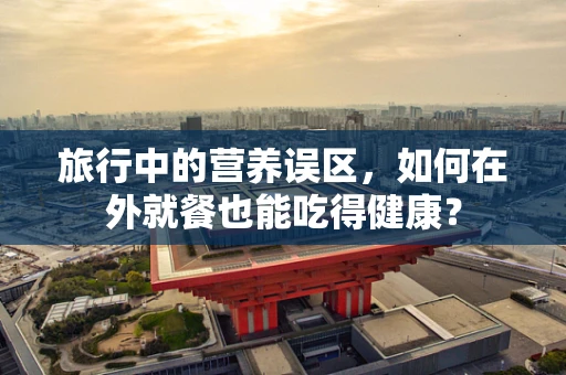 旅行中的营养误区，如何在外就餐也能吃得健康？