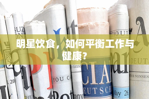 明星饮食，如何平衡工作与健康？