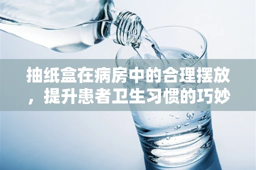抽纸盒在病房中的合理摆放，提升患者卫生习惯的巧妙设计？