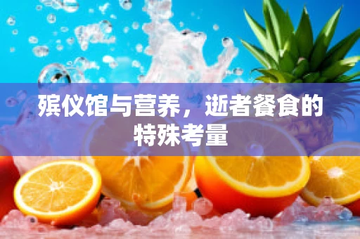 殡仪馆与营养，逝者餐食的特殊考量
