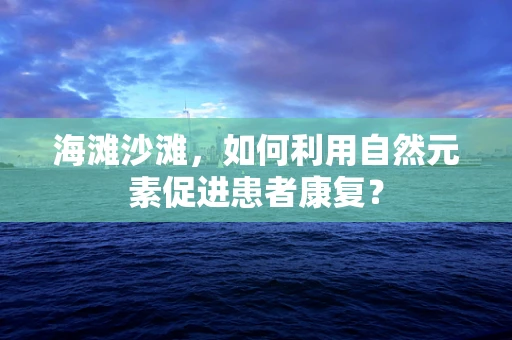 海滩沙滩，如何利用自然元素促进患者康复？