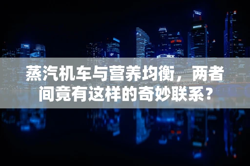 蒸汽机车与营养均衡，两者间竟有这样的奇妙联系？