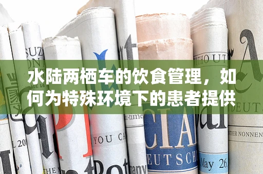 水陆两栖车的饮食管理，如何为特殊环境下的患者提供均衡营养？