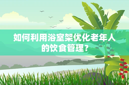 如何利用浴室架优化老年人的饮食管理？