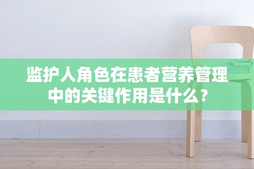 监护人角色在患者营养管理中的关键作用是什么？
