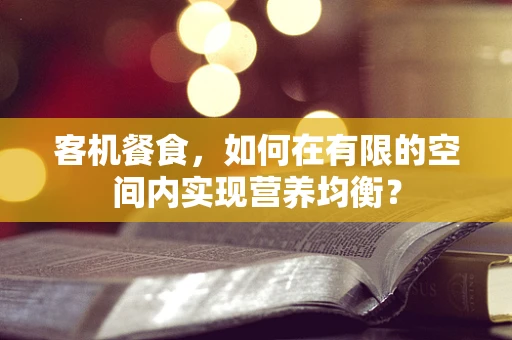 客机餐食，如何在有限的空间内实现营养均衡？